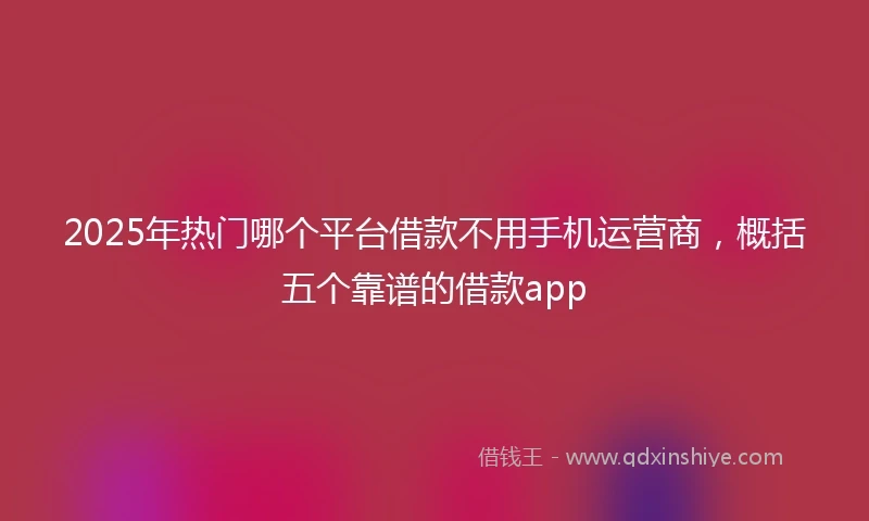 2025年热门哪个平台借款不用手机运营商，概括五个靠谱的借款app