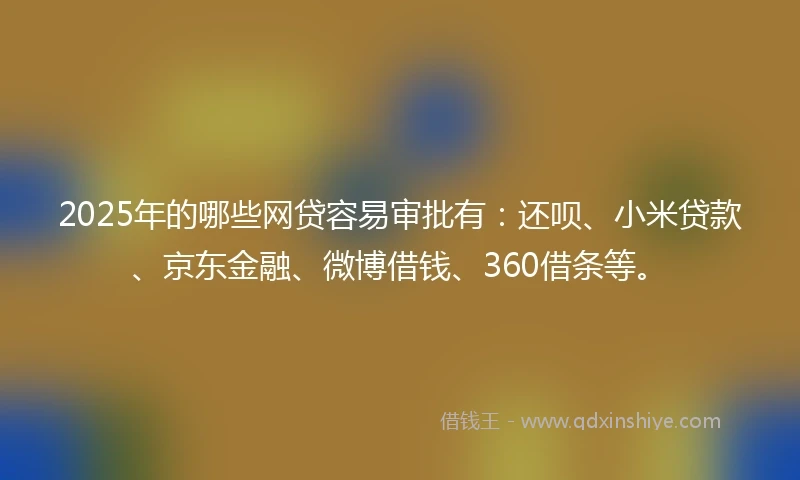 2025年的哪些网贷容易审批有：还呗、小米贷款、京东金融、微博借钱、360借条等。