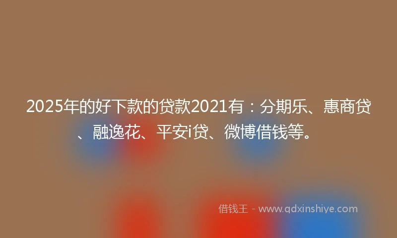 2025年的好下款的贷款2021有：分期乐、惠商贷、融逸花、平安i贷、微博借钱等。