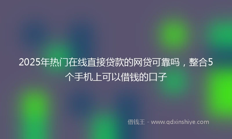 2025年热门在线直接贷款的网贷可靠吗，整合5个手机上可以借钱的口子