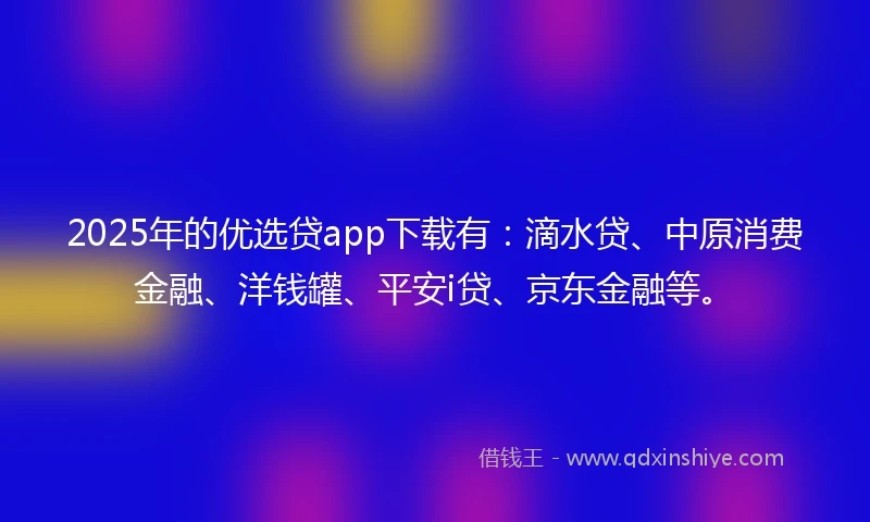 2025年的优选贷app下载有：滴水贷、中原消费金融、洋钱罐、平安i贷、京东金融等。
