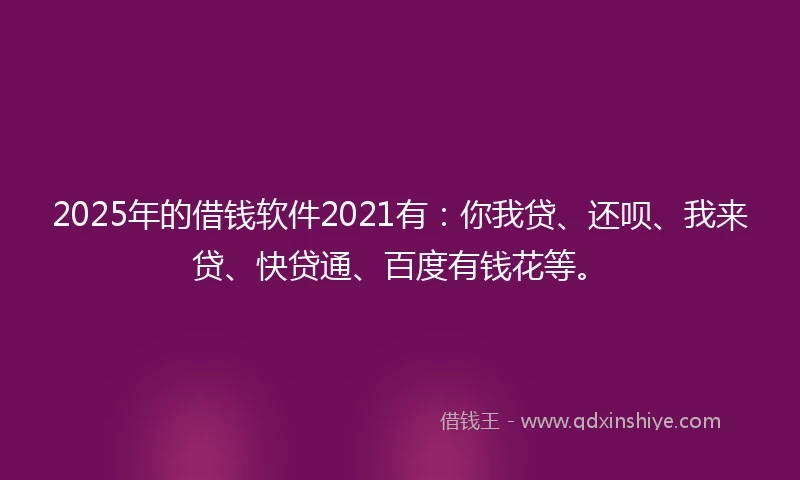 2025年的借钱软件2021有：你我贷、还呗、我来贷、快贷通、百度有钱花等。