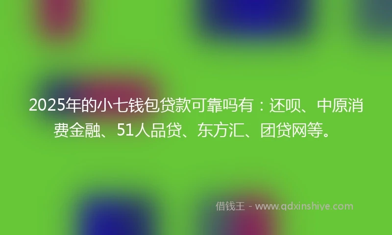 2025年的小七钱包贷款可靠吗有：还呗、中原消费金融、51人品贷、东方汇、团贷网等。