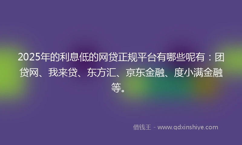 2025年的利息低的网贷正规平台有哪些呢有：团贷网、我来贷、东方汇、京东金融、度小满金融等。