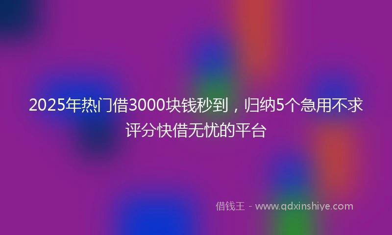 2025年热门借3000块钱秒到，归纳5个急用不求评分快借无忧的平台