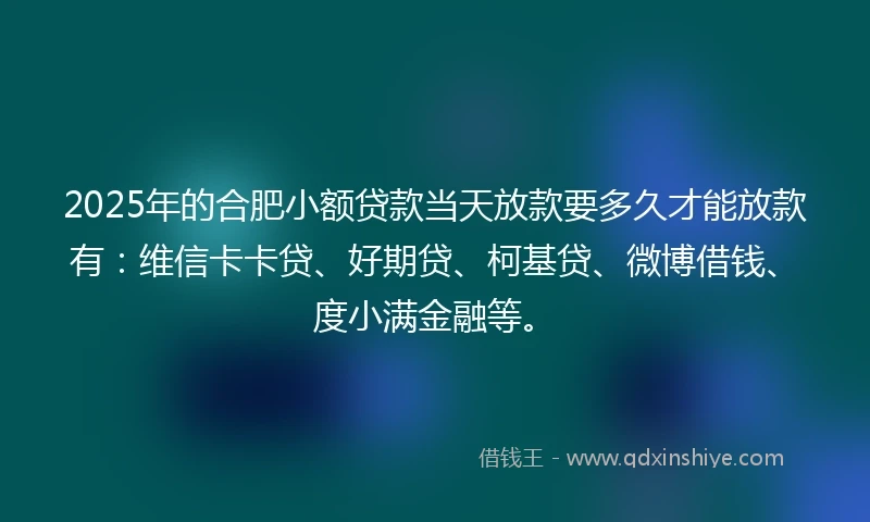 2025年的合肥小额贷款当天放款要多久才能放款有：维信卡卡贷、好期贷、柯基贷、微博借钱、度小满金融等。