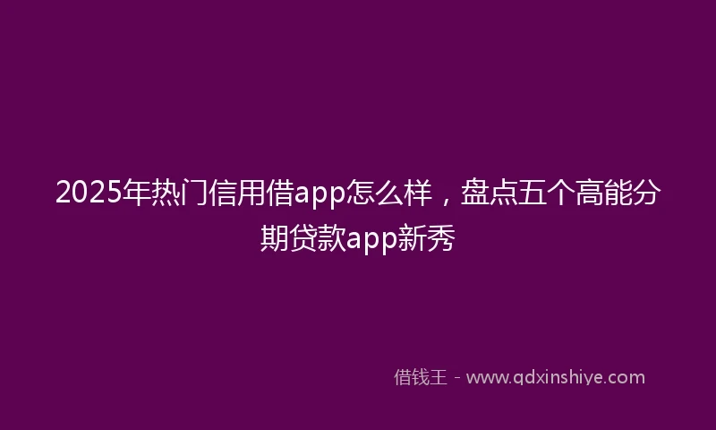 2025年热门信用借app怎么样，盘点五个高能分期贷款app新秀