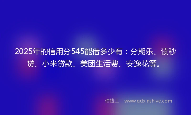 2025年的信用分545能借多少有：分期乐、读秒贷、小米贷款、美团生活费、安逸花等。