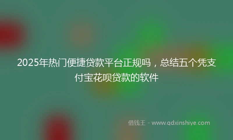 2025年热门便捷贷款平台正规吗，总结五个凭支付宝花呗贷款的软件