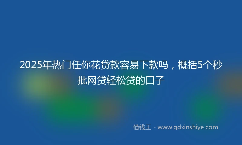 2025年热门任你花贷款容易下款吗，概括5个秒批网贷轻松贷的口子