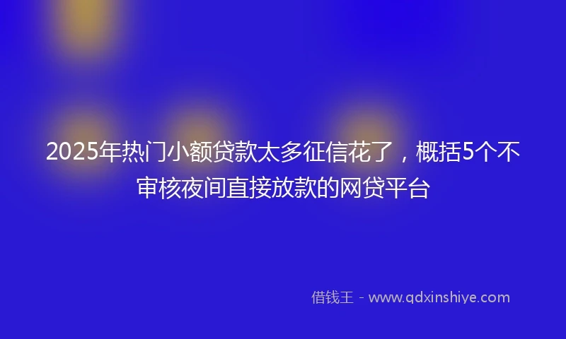 2025年热门小额贷款太多征信花了，概括5个不审核夜间直接放款的网贷平台