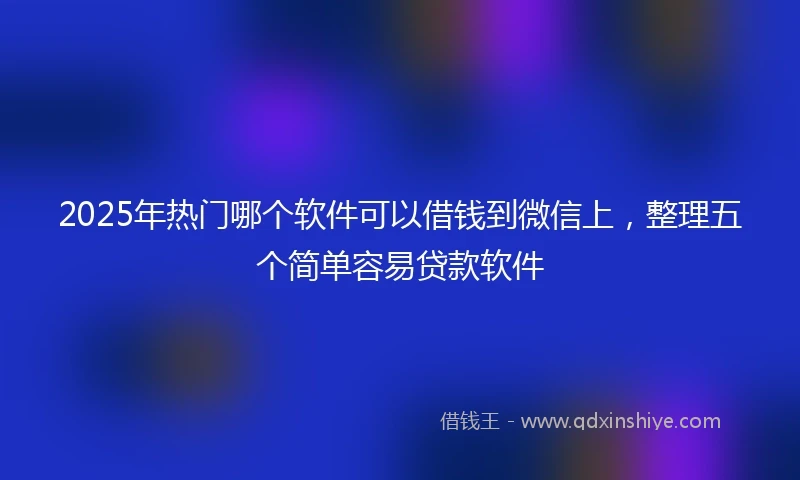 2025年热门哪个软件可以借钱到微信上，整理五个简单容易贷款软件