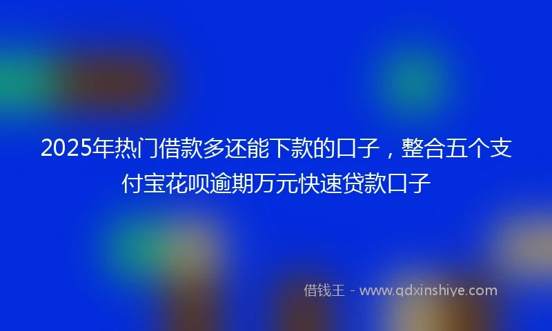 2025年热门借款多还能下款的口子，整合五个支付宝花呗逾期万元快速贷款口子