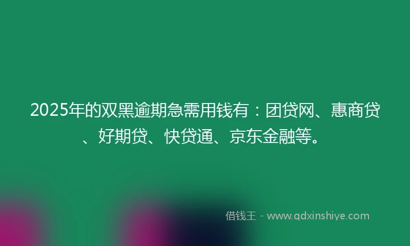 2025年的双黑逾期急需用钱有：团贷网、惠商贷、好期贷、快贷通、京东金融等。