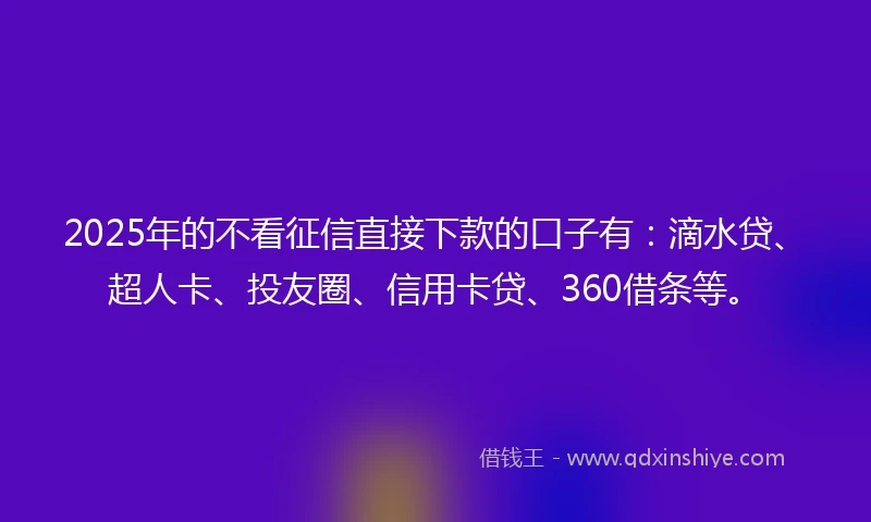 2025年的不看征信直接下款的口子有：滴水贷、超人卡、投友圈、信用卡贷、360借条等。
