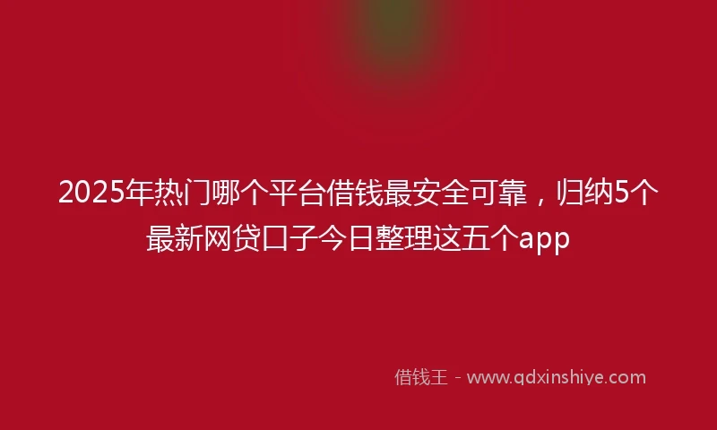 2025年热门哪个平台借钱最安全可靠，归纳5个最新网贷口子今日整理这五个app