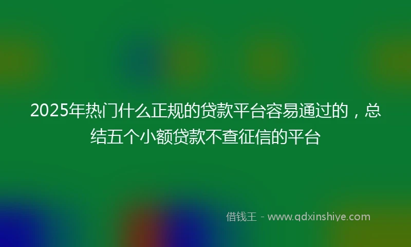2025年热门什么正规的贷款平台容易通过的，总结五个小额贷款不查征信的平台