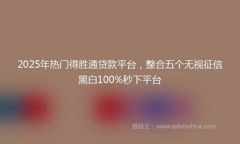2025年热门得胜通贷款平台，整合五个无视征信黑白100%秒下平台