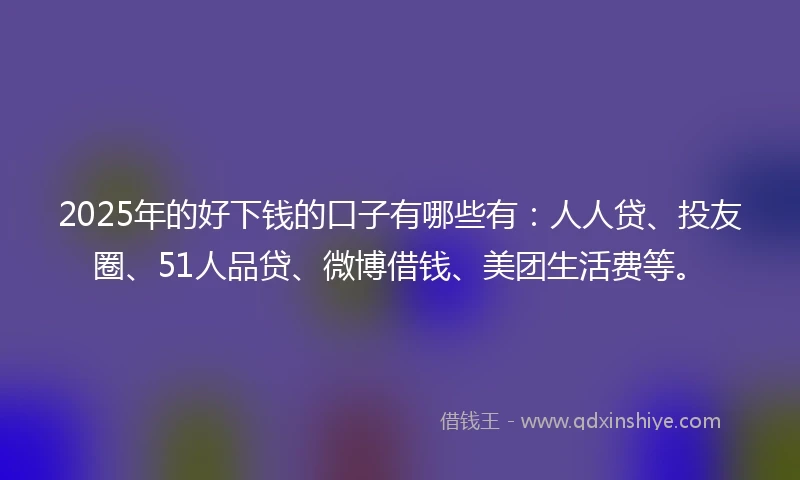 2025年的好下钱的口子有哪些有：人人贷、投友圈、51人品贷、微博借钱、美团生活费等。