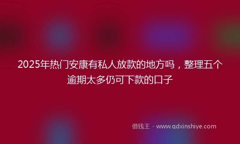 2025年热门安康有私人放款的地方吗，整理五个逾期太多仍可下款的口子