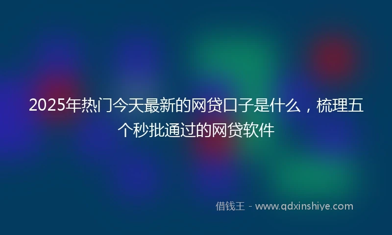 2025年热门今天最新的网贷口子是什么，梳理五个秒批通过的网贷软件