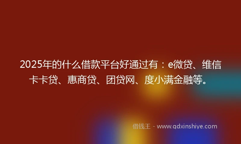 2025年的什么借款平台好通过有：e微贷、维信卡卡贷、惠商贷、团贷网、度小满金融等。