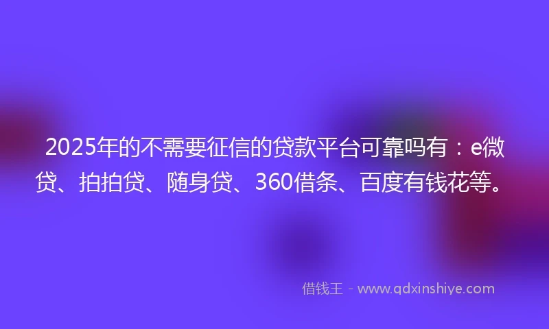 2025年的不需要征信的贷款平台可靠吗有：e微贷、拍拍贷、随身贷、360借条、百度有钱花等。