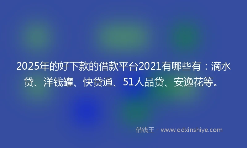 2025年的好下款的借款平台2021有哪些有：滴水贷、洋钱罐、快贷通、51人品贷、安逸花等。