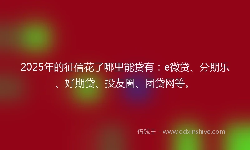 2025年的征信花了哪里能贷有：e微贷、分期乐、好期贷、投友圈、团贷网等。