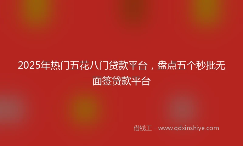 2025年热门五花八门贷款平台，盘点五个秒批无面签贷款平台