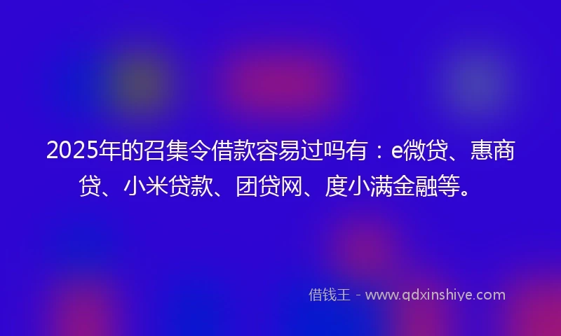 2025年的召集令借款容易过吗有：e微贷、惠商贷、小米贷款、团贷网、度小满金融等。