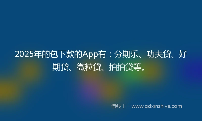 2025年的包下款的App有：分期乐、功夫贷、好期贷、微粒贷、拍拍贷等。