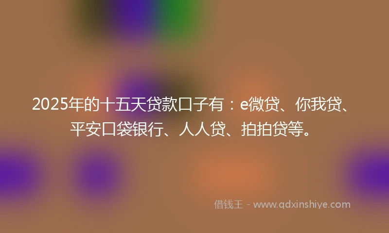 2025年的十五天贷款口子有：e微贷、你我贷、平安口袋银行、人人贷、拍拍贷等。