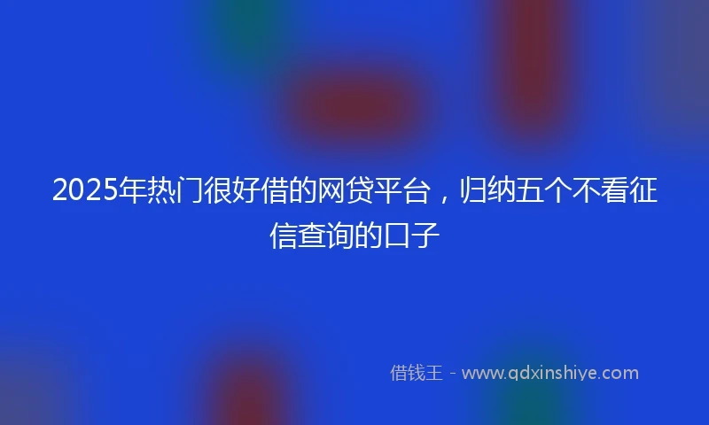 2025年热门很好借的网贷平台，归纳五个不看征信查询的口子