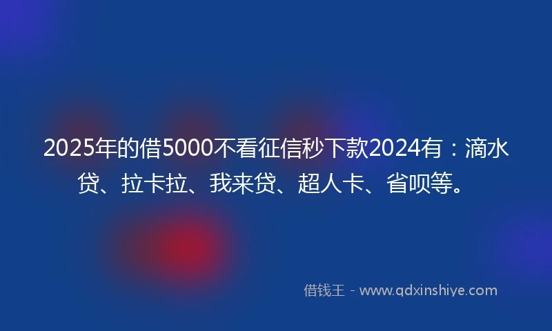 2025年的借5000不看征信秒下款2024有：滴水贷、拉卡拉、我来贷、超人卡、省呗等。