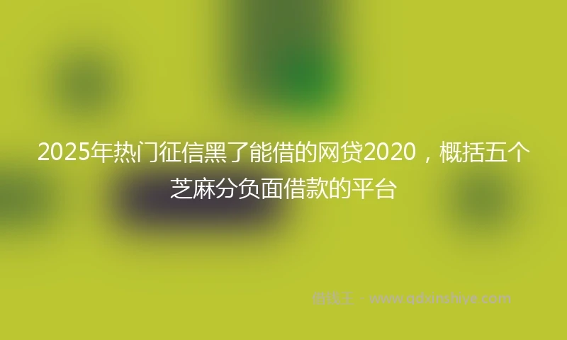 2025年热门征信黑了能借的网贷2020，概括五个芝麻分负面借款的平台