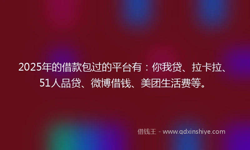 2025年的借款包过的平台有：你我贷、拉卡拉、51人品贷、微博借钱、美团生活费等。