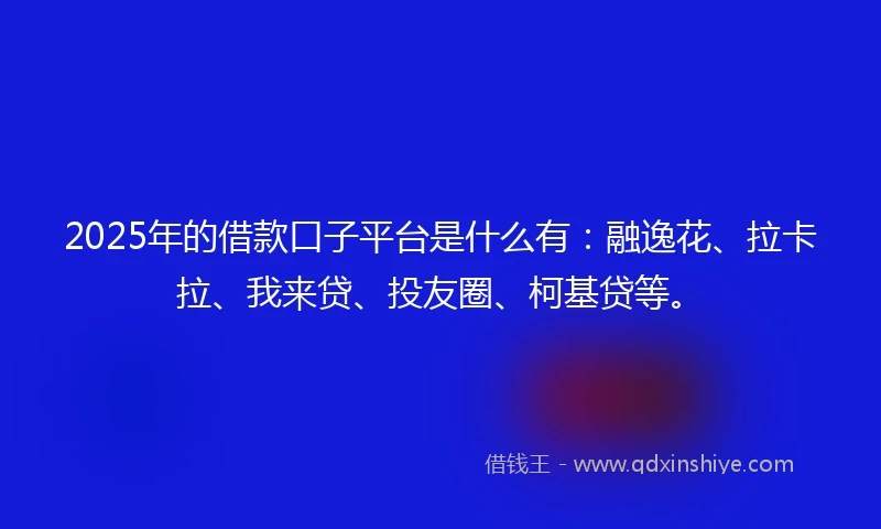 2025年的借款口子平台是什么有：融逸花、拉卡拉、我来贷、投友圈、柯基贷等。