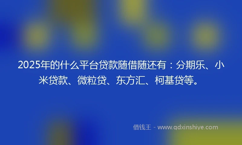 2025年的什么平台贷款随借随还有：分期乐、小米贷款、微粒贷、东方汇、柯基贷等。