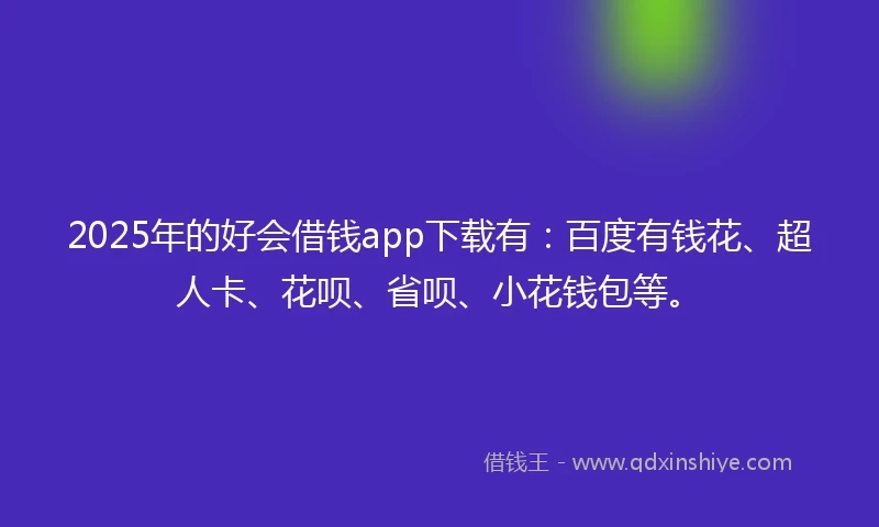 2025年的好会借钱app下载有:百度有钱花、超人卡、花呗、省呗、小花钱包等。