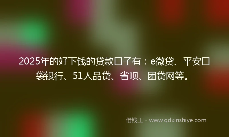 2025年的好下钱的贷款口子有：e微贷、平安口袋银行、51人品贷、省呗、团贷网等。