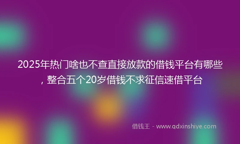 2025年热门啥也不查直接放款的借钱平台有哪些，整合五个20岁借钱不求征信速借平台