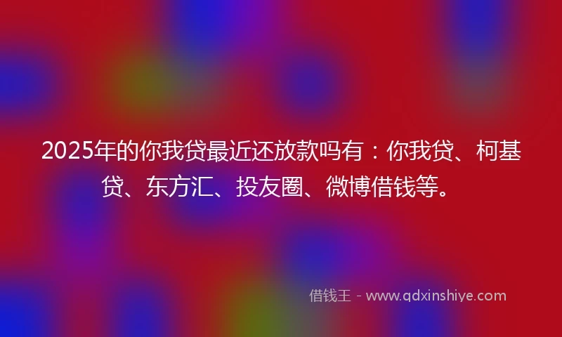 2025年的你我贷最近还放款吗有：你我贷、柯基贷、东方汇、投友圈、微博借钱等。