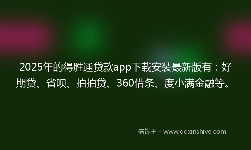 2025年的得胜通贷款app下载安装最新版有：好期贷、省呗、拍拍贷、360借条、度小满金融等。