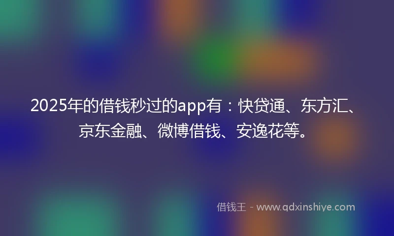2025年的借钱秒过的app有：快贷通、东方汇、京东金融、微博借钱、安逸花等。