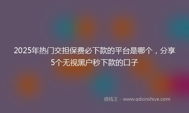 2025年热门交担保费必下款的平台是哪个，分享5个无视黑户秒下款的口子