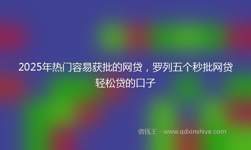 2025年热门容易获批的网贷，罗列五个秒批网贷轻松贷的口子