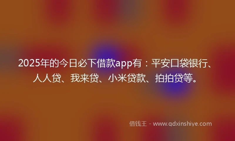 2025年的今日必下借款app有：平安口袋银行、人人贷、我来贷、小米贷款、拍拍贷等。