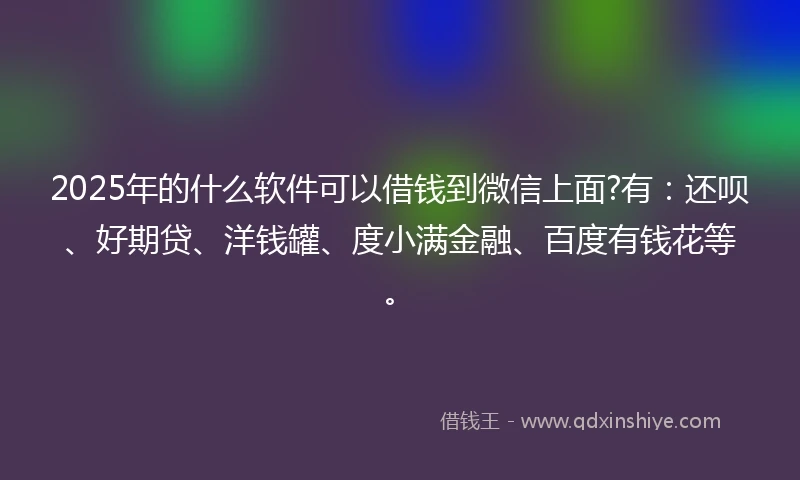 2025年的什么软件可以借钱到微信上面?有：还呗、好期贷、洋钱罐、度小满金融、百度有钱花等。