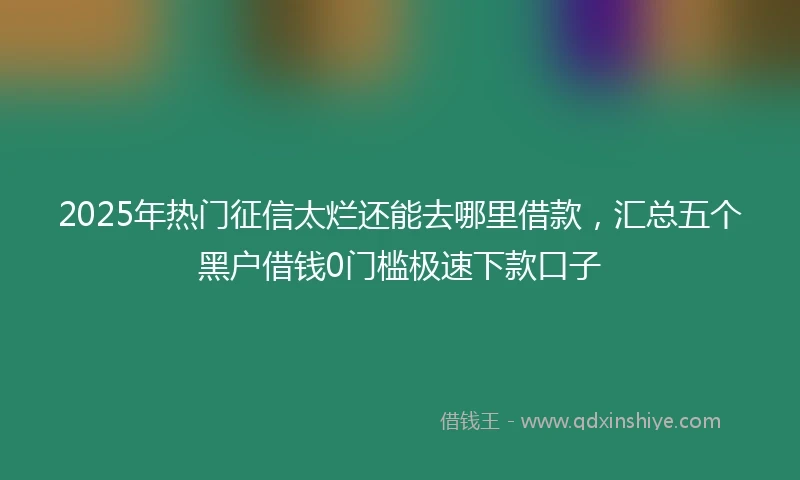 2025年热门征信太烂还能去哪里借款，汇总五个黑户借钱0门槛极速下款口子